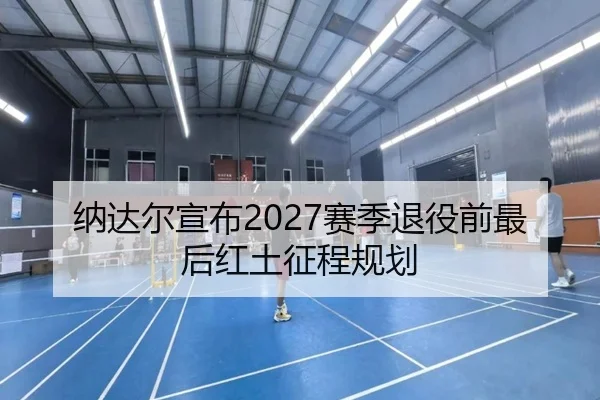 纳达尔宣布2027赛季退役前最后红土征程规划