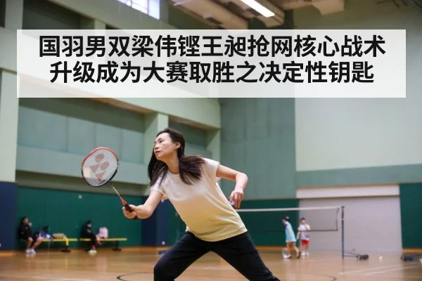 国羽男双梁伟铿王昶抢网核心战术升级成为大赛取胜之决定性钥匙