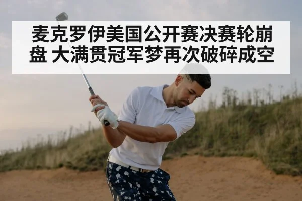 麦克罗伊美国公开赛决赛轮崩盘 大满贯冠军梦再次破碎成空