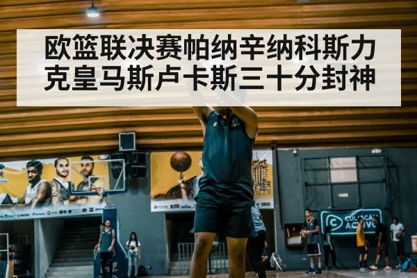 欧篮联决赛帕纳辛纳科斯力克皇马斯卢卡斯三十分封神