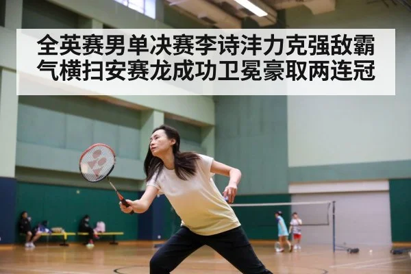全英赛男单决赛李诗沣力克强敌霸气横扫安赛龙成功卫冕豪取两连冠