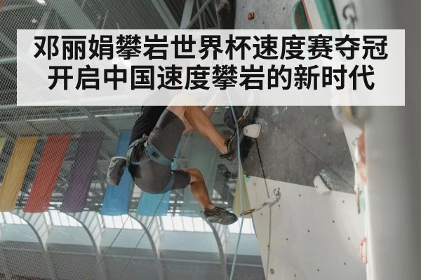 邓丽娟攀岩世界杯速度赛夺冠开启中国速度攀岩的新时代
