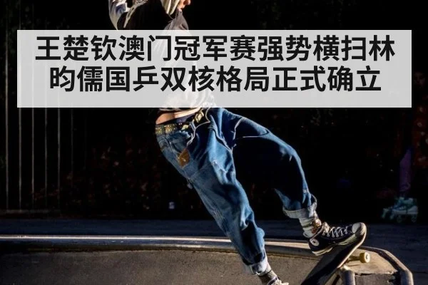 王楚钦澳门冠军赛强势横扫林昀儒国乒双核格局正式确立
