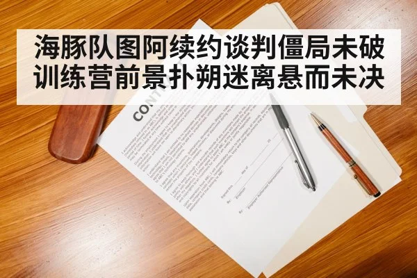 海豚队图阿续约谈判僵局未破训练营前景扑朔迷离悬而未决