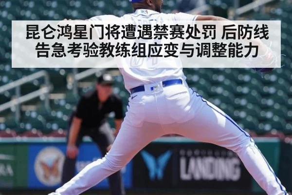 昆仑鸿星门将遭遇禁赛处罚 后防线告急考验教练组应变与调整能力