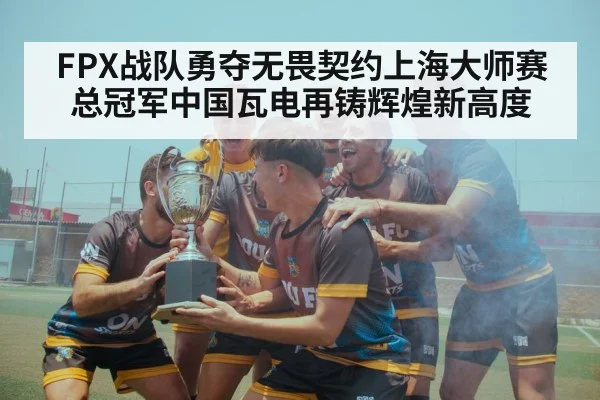 FPX战队勇夺无畏契约上海大师赛总冠军中国瓦电再铸辉煌新高度