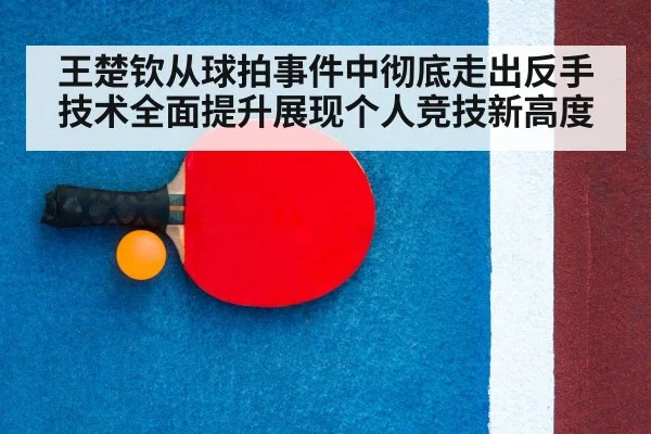 王楚钦从球拍事件中彻底走出反手技术全面提升展现个人竞技新高度